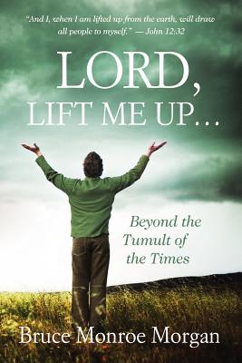 Lord, Lift Me Up: Beyond the Tumult of the Times - Bruce Monroe Morgan