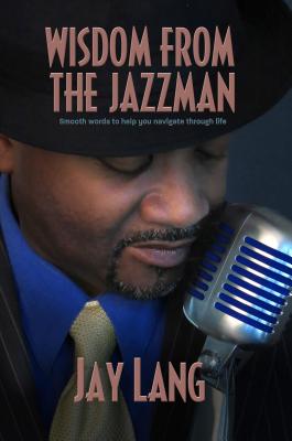 Wisdom from the Jazzman: Smooth Words to Help You Navigate Through Life - Jay Lang