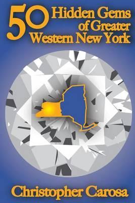 50 Hidden Gems of Greater Western New York: A handbook for those too proud to believe wide right and no goal define us. - Christopher Carosa