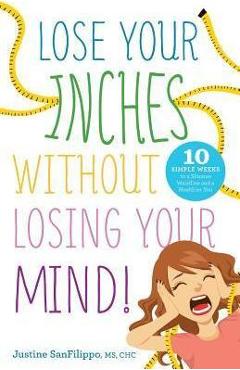 Poza produsului Lose Your Inches without Losing Your Mind!: 10 Simple Weeks to a Slimmer Waistline and a Healthier You - Justine Sanfilippo