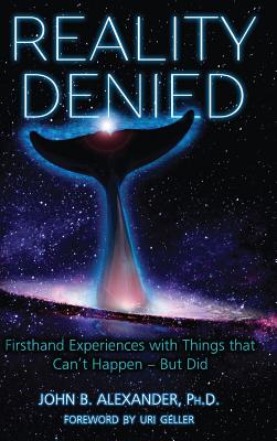 Reality Denied: Firsthand Experiences with Things that Can't Happen - But Did - John Alexander