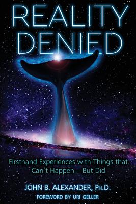 Reality Denied: Firsthand Experiences with Things that Can't Happen - But Did - John B. Alexander