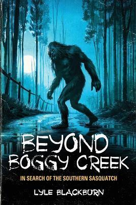 Beyond Boggy Creek: In Search of the Southern Sasquatch - Lyle Blackburn