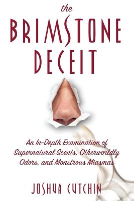 The Brimstone Deceit: An In-Depth Examination of Supernatural Scents, Otherworldly Odors, and Monstrous Miasmas - Joshua Cutchin