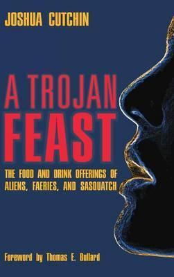 A Trojan Feast: The Food and Drink Offerings of Aliens, Faeries, and Sasquatch - Joshua Cutchin