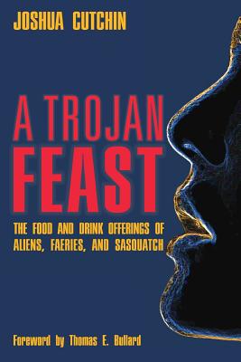 A Trojan Feast: The Food and Drink Offerings of Aliens, Faeries, and Sasquatch - Joshua Cutchin