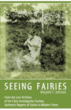 Seeing Fairies: From the Lost Archives of the Fairy Investigation Society, Authentic Reports of Fairies in Modern Times - Marjorie T. Johnson
