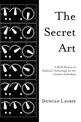 The Secret Art: A Brief History of Radionic Technology for the Creative Individual - Duncan Laurie