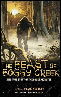 The Beast of Boggy Creek: The True Story of the Fouke Monster - Lyle Blackburn
