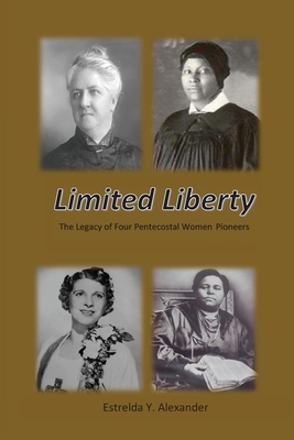 Limited Liberty: The Legacy of Four Pentecostal Women Pioneers - Estrelda Y. Alexander