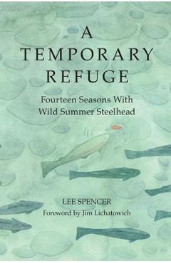 Poza produsului A Temporary Refuge: Fourteen Seasons with Wild Summer Steelhead - Lee Spencer