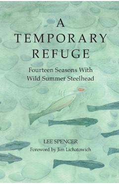 A Temporary Refuge: Fourteen Seasons with Wild Summer Steelhead - Lee Spencer