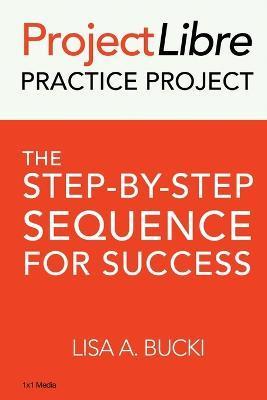 ProjectLibre Practice Project: The Step-by-Step Sequence for Success - Lisa A. Bucki