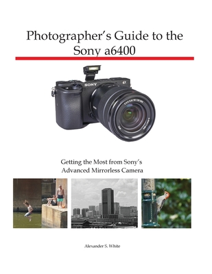 Photographer's Guide to the Sony a6400: Getting the Most from Sony's Advanced Mirrorless Camera - Alexander S. White