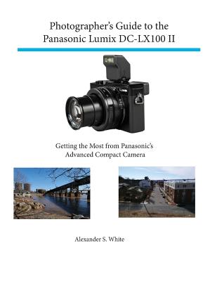 Photographer's Guide to the Panasonic Lumix DC-LX100 II: Getting the Most from Panasonic's Advanced Compact Camera - Alexander S. White