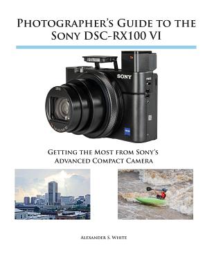 Photographer's Guide to the Sony DSC-RX100 VI: Getting the Most from Sony's Advanced Compact Camera - Alexander S. White