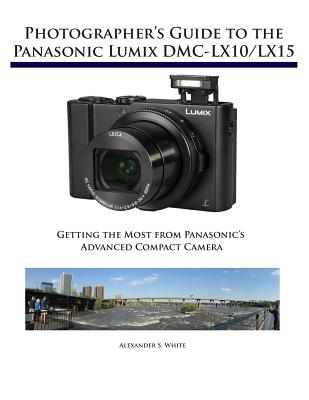 Photographer's Guide to the Panasonic Lumix DMC-LX10/LX15: Getting the Most from Panasonic's Advanced Compact Camera - Alexander S. White