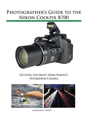 Photographer's Guide to the Nikon Coolpix B700: Getting the Most from Nikon's Superzoom Camera - Alexander S. White