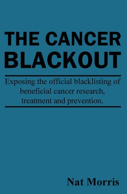 The Cancer Blackout: Exposing the Blacklisting of Beneficial Cancer Treatments: Exposing the Blacklisting of Beneficial Cancer Research - Nat Morris