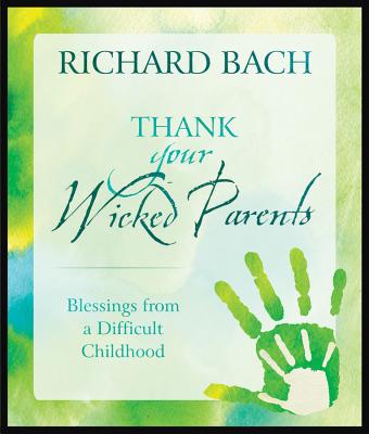 Thank Your Wicked Parents: Blessings from a Difficult Childhood - Richard Bach