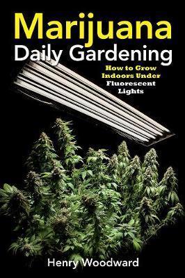 Marijuana Daily Gardening: How to Grow Indoors Under Fluorescent Lights - Henry Woodward