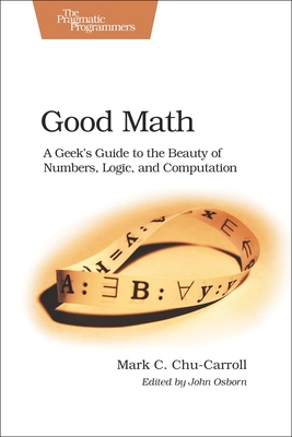 Good Math: A Geek's Guide to the Beauty of Numbers, Logic, and Computation - Mark C. Chu-carroll