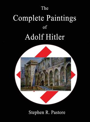 The Complete Paintings of Adolf Hitler - Stephen R. Pastore
