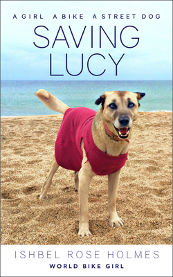 Saving Lucy: A Girl, a Bike, a Street Dog - Ishbel Rose Holmes (world Bike Girl)