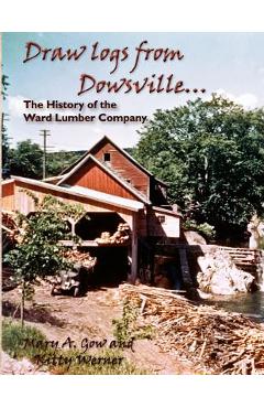Coperta cărții 'Draw Logs from Dowsville... the History of the Ward Lumber Company - Mary A. Gow'