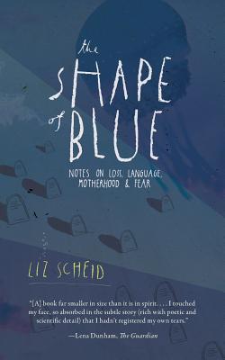 The Shape of Blue: Notes on Loss, Language, Motherhood & Fear - Liz Scheid