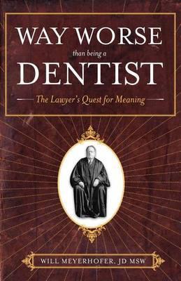 Way Worse Than Being a Dentist: The Lawyer's Quest for Meaning - Jd Msw Will Meyerhofer