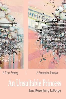 An Unsuitable Princess: A True Fantasy / A Fantastical Memoir - Jane Rosenberg Laforge