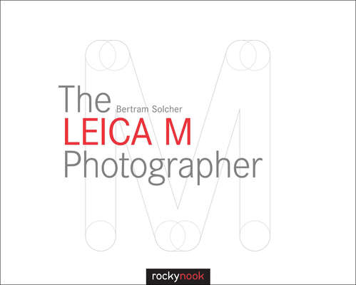 The Leica M Photographer: Photographing with Leica's Legendary Rangefinder Cameras - Bertram Solcher