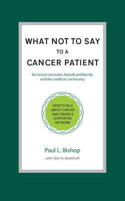 What Not to Say to a Cancer Patient: How to Talk about Cancer and Create a Supportive Network - Paul L. Bishop