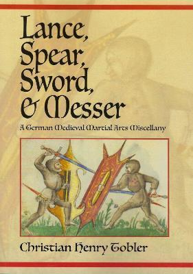 Lance, Spear, Sword, and Messer: A German Medieval Martial Arts Miscellany - Christian Henry Tobler