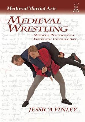 Medieval Wrestling: Modern Practice of a 15th-Century Art - Jessica Finley