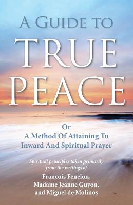 A Guide to True Peace: A Method of Attaining to Inward and Spiritual Prayer - Jeanne Guyon
