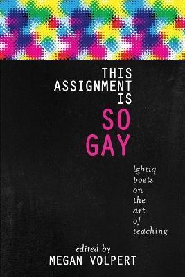 This Assignment Is So Gay: Lgbtiq Poets on the Art of Teaching - Megan Volpert