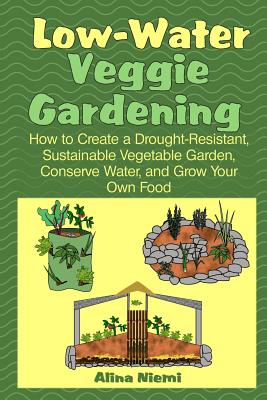 Low Water Veggie Gardening: How to Create a Drought-Resistant, Sustainable Vegetable Garden, Conserve Water, and Grow Your Own Food - Alina Niemi