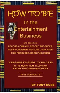 Poza produsului HOW TO BE In the Entertainment Business - A Beginner's Guide to Success in the Music, Film, Television and Book Publishing Industries - Tony Rose