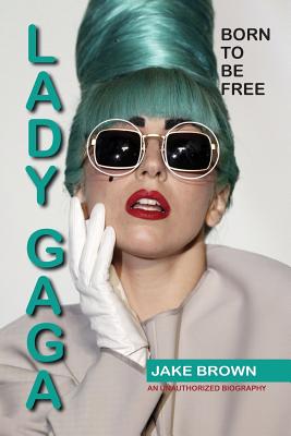 Lady Gaga - Born to Be Free: An Unauthorized Biography - Jake Brown