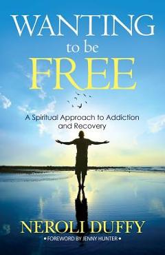 Coperta cărții 'Wanting to Be Free: A Spiritual Approach to Addiction and Recovery - Neroli Duffy'