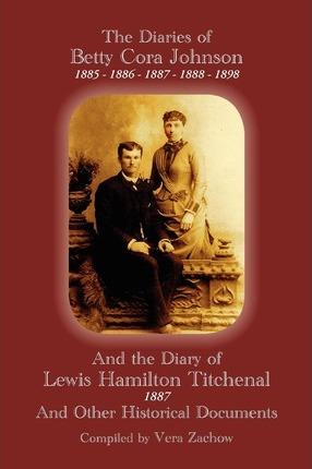 The Diaries of Betty Cora Johnson, 1885. 1886, 1887, 1888, 1898 and the Diary of Lewis Hamilton Titchenal 1887 - Vera Rae Zachow