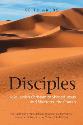 Disciples: How Jewish Christianity Shaped Jesus and Shattered the Church - Keith Akers