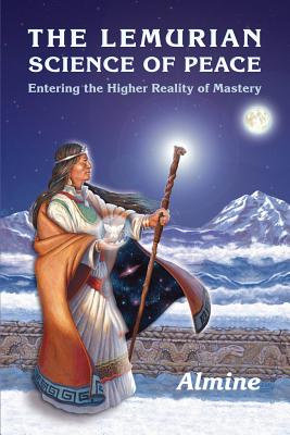 The Lemurian Science of Peace: Entering the Higher Reality of Mastery - Almine
