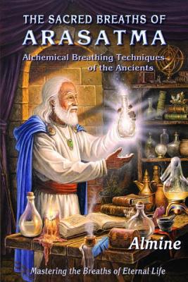 The Sacred Breaths of Arasatma: Alchemical Breathing Techniques of the Ancients--Mastering the Breaths of Eternal Life - Almine