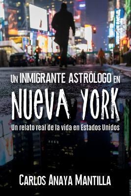 Un inmigrante astrólogo en Nueva York: Un relato real de la vida en Estados Unidos - Carlos Anaya Mantilla