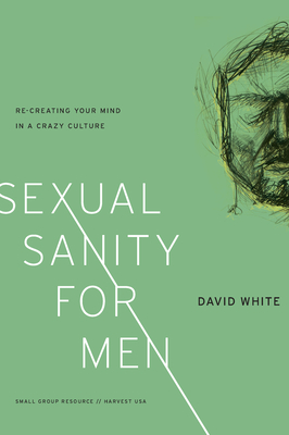 Sexual Sanity for Men: Re-Creating Your Mind in a Crazy Culture - David White