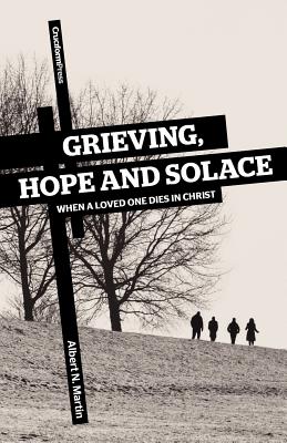 Grieving, Hope and Solace: When a Loved One Dies in Christ - Albert N. Martin