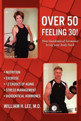 Over 50 Feeling 30! How Bioidentical Hormones Bring Your Body Back - M. D. William H. Lee